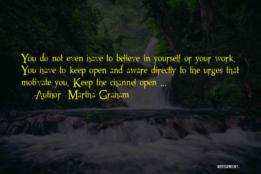 Martha Graham Quotes: You Do Not Even Have To Believe In Yourself Or Your Work. You Have To Keep Open And Aware Directly