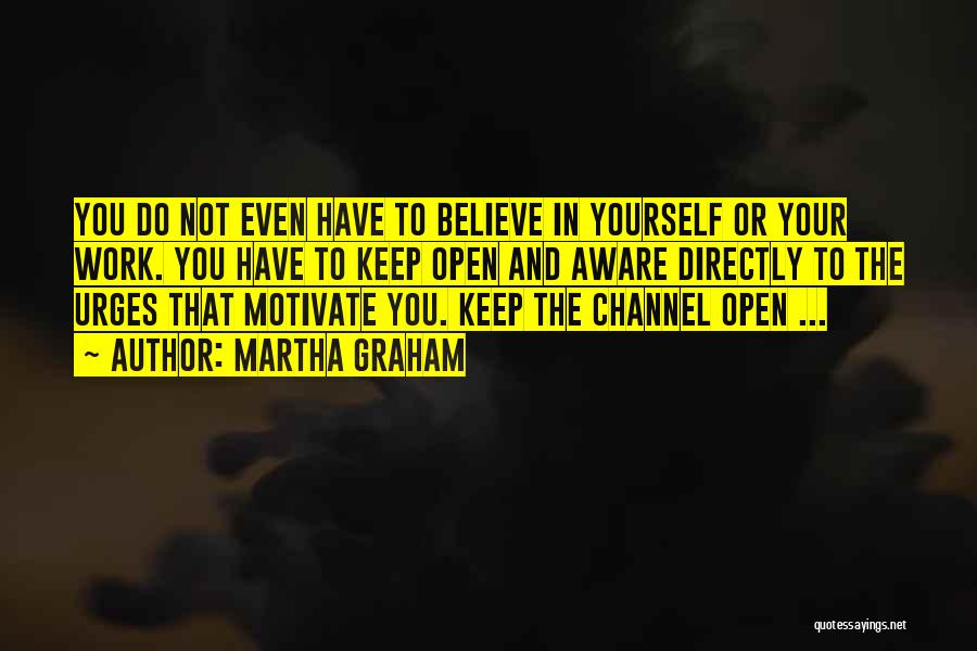 Martha Graham Quotes: You Do Not Even Have To Believe In Yourself Or Your Work. You Have To Keep Open And Aware Directly