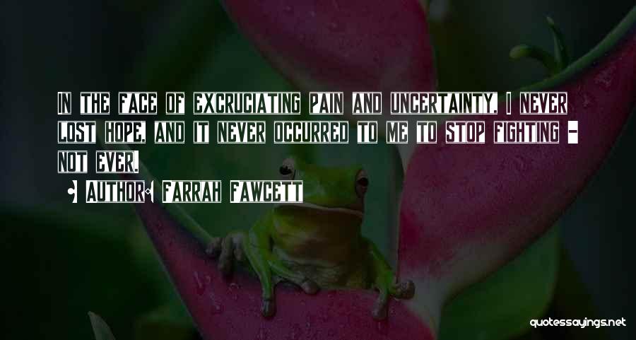 Farrah Fawcett Quotes: In The Face Of Excruciating Pain And Uncertainty, I Never Lost Hope, And It Never Occurred To Me To Stop