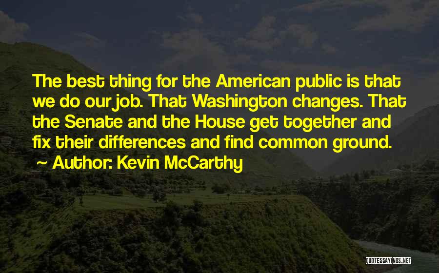 Kevin McCarthy Quotes: The Best Thing For The American Public Is That We Do Our Job. That Washington Changes. That The Senate And