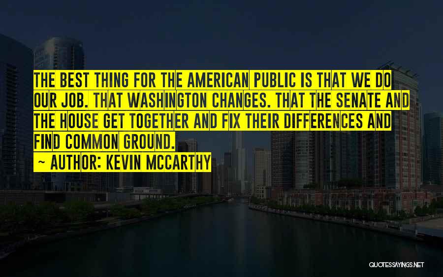 Kevin McCarthy Quotes: The Best Thing For The American Public Is That We Do Our Job. That Washington Changes. That The Senate And