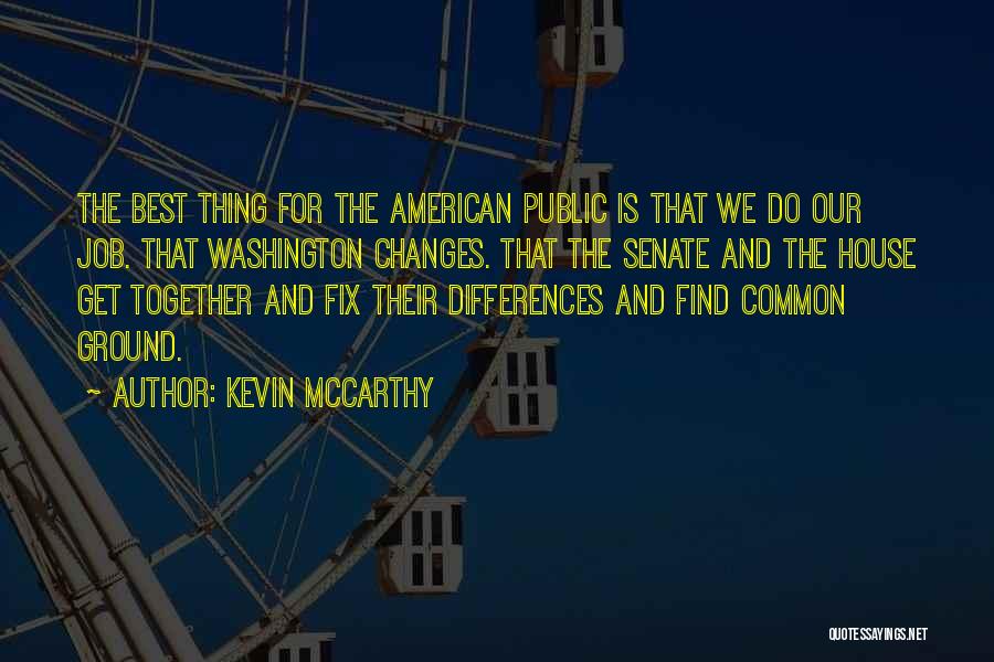 Kevin McCarthy Quotes: The Best Thing For The American Public Is That We Do Our Job. That Washington Changes. That The Senate And