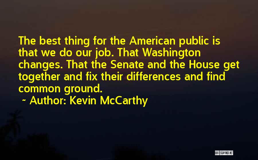 Kevin McCarthy Quotes: The Best Thing For The American Public Is That We Do Our Job. That Washington Changes. That The Senate And