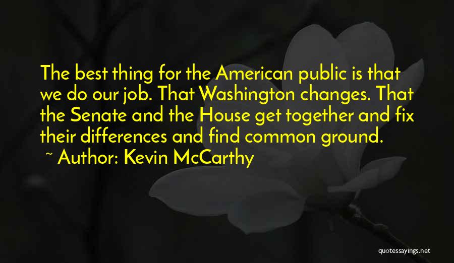 Kevin McCarthy Quotes: The Best Thing For The American Public Is That We Do Our Job. That Washington Changes. That The Senate And