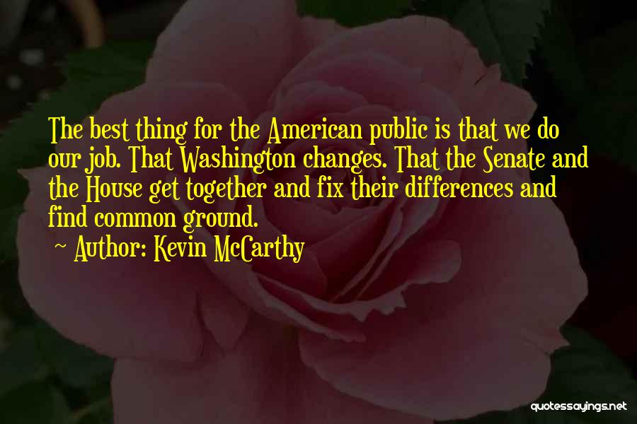 Kevin McCarthy Quotes: The Best Thing For The American Public Is That We Do Our Job. That Washington Changes. That The Senate And