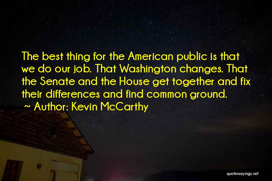 Kevin McCarthy Quotes: The Best Thing For The American Public Is That We Do Our Job. That Washington Changes. That The Senate And