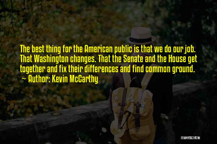 Kevin McCarthy Quotes: The Best Thing For The American Public Is That We Do Our Job. That Washington Changes. That The Senate And