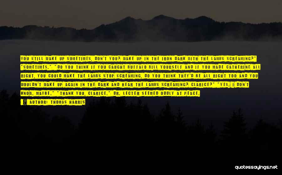 Thomas Harris Quotes: You Still Wake Up Sometimes, Don't You? Wake Up In The Iron Dark With The Lambs Screaming? Sometimes. Do You