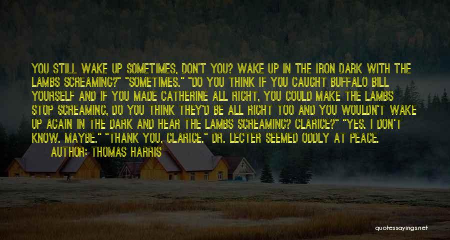 Thomas Harris Quotes: You Still Wake Up Sometimes, Don't You? Wake Up In The Iron Dark With The Lambs Screaming? Sometimes. Do You