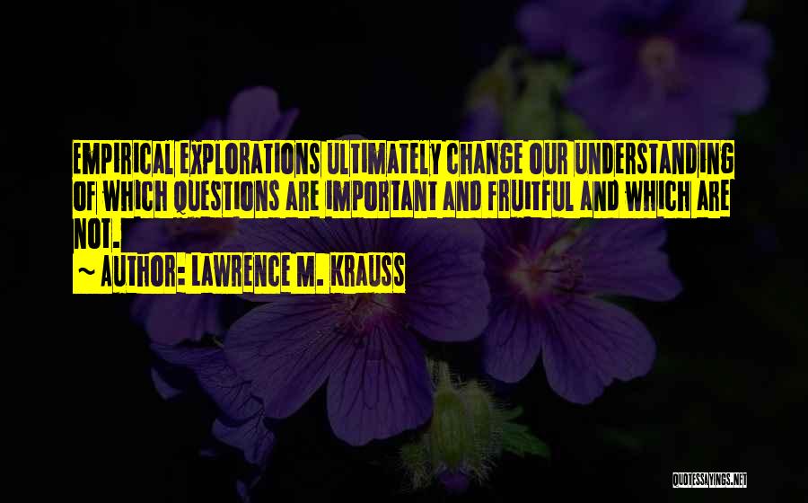 Lawrence M. Krauss Quotes: Empirical Explorations Ultimately Change Our Understanding Of Which Questions Are Important And Fruitful And Which Are Not.