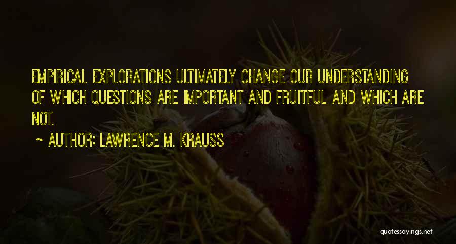 Lawrence M. Krauss Quotes: Empirical Explorations Ultimately Change Our Understanding Of Which Questions Are Important And Fruitful And Which Are Not.