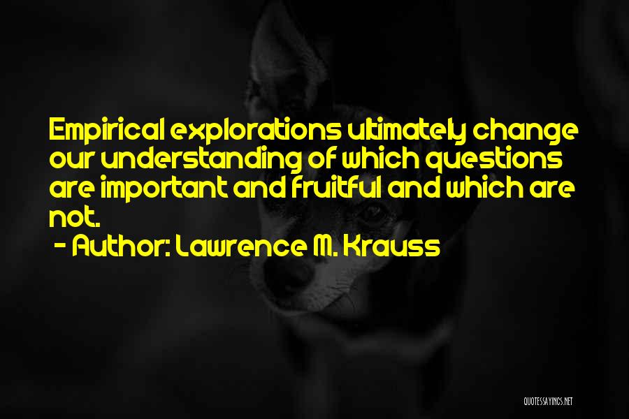 Lawrence M. Krauss Quotes: Empirical Explorations Ultimately Change Our Understanding Of Which Questions Are Important And Fruitful And Which Are Not.
