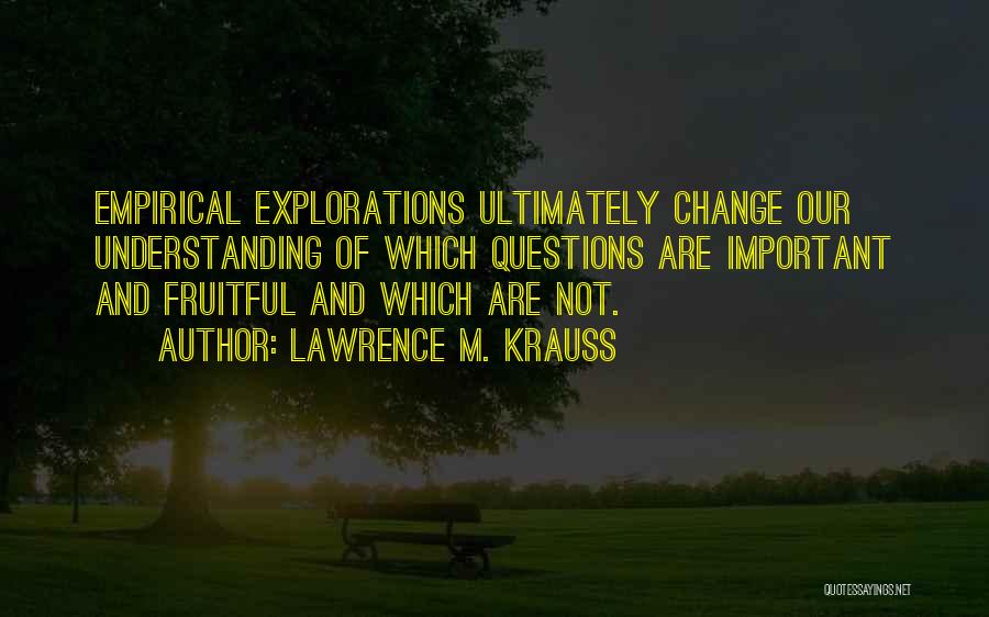 Lawrence M. Krauss Quotes: Empirical Explorations Ultimately Change Our Understanding Of Which Questions Are Important And Fruitful And Which Are Not.