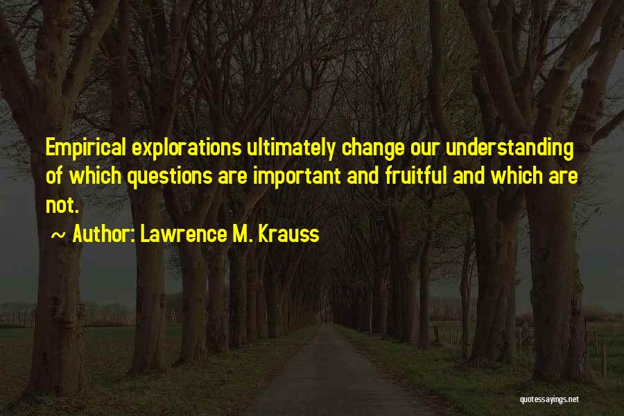 Lawrence M. Krauss Quotes: Empirical Explorations Ultimately Change Our Understanding Of Which Questions Are Important And Fruitful And Which Are Not.