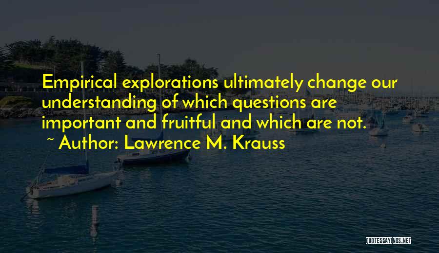 Lawrence M. Krauss Quotes: Empirical Explorations Ultimately Change Our Understanding Of Which Questions Are Important And Fruitful And Which Are Not.