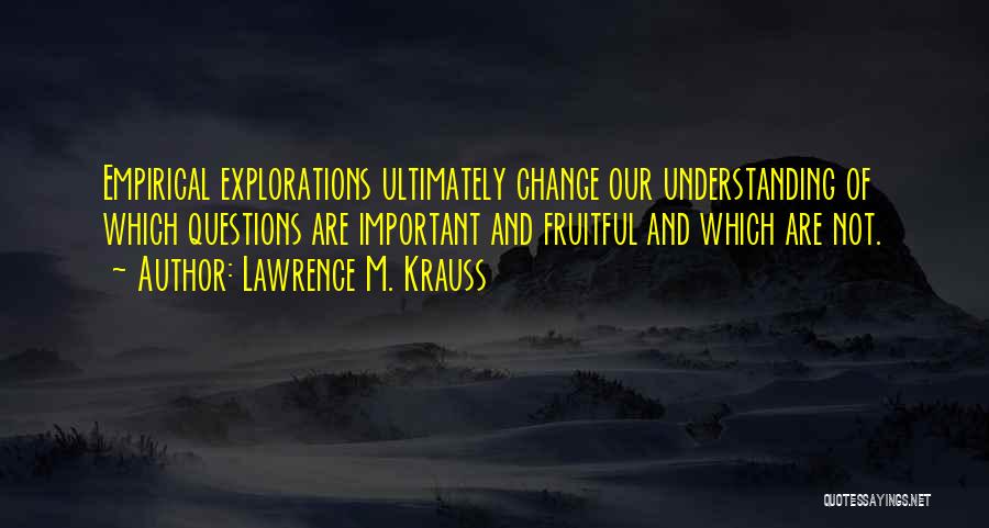 Lawrence M. Krauss Quotes: Empirical Explorations Ultimately Change Our Understanding Of Which Questions Are Important And Fruitful And Which Are Not.