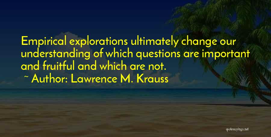 Lawrence M. Krauss Quotes: Empirical Explorations Ultimately Change Our Understanding Of Which Questions Are Important And Fruitful And Which Are Not.
