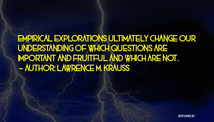 Lawrence M. Krauss Quotes: Empirical Explorations Ultimately Change Our Understanding Of Which Questions Are Important And Fruitful And Which Are Not.