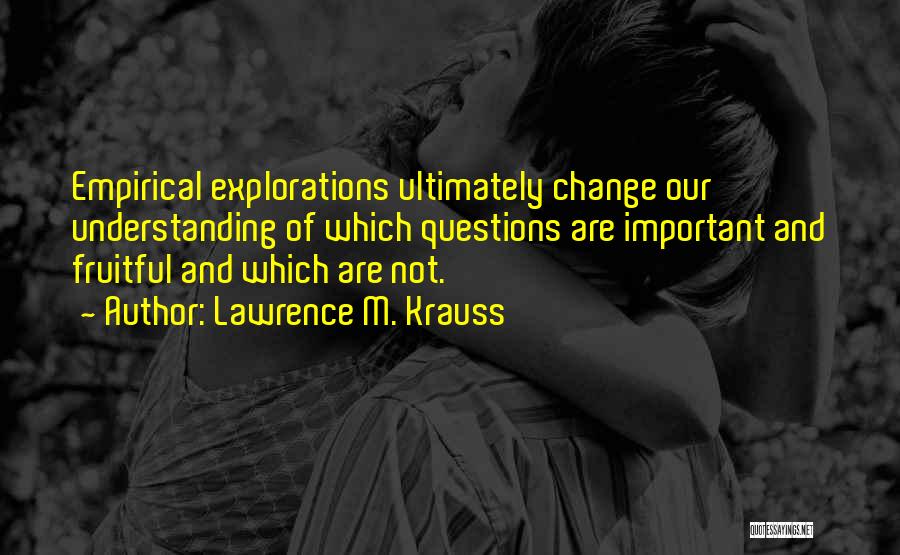 Lawrence M. Krauss Quotes: Empirical Explorations Ultimately Change Our Understanding Of Which Questions Are Important And Fruitful And Which Are Not.