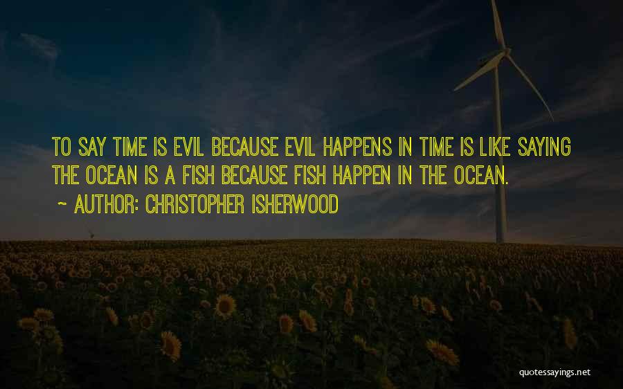 Christopher Isherwood Quotes: To Say Time Is Evil Because Evil Happens In Time Is Like Saying The Ocean Is A Fish Because Fish