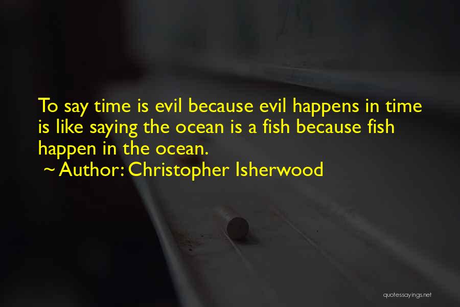 Christopher Isherwood Quotes: To Say Time Is Evil Because Evil Happens In Time Is Like Saying The Ocean Is A Fish Because Fish