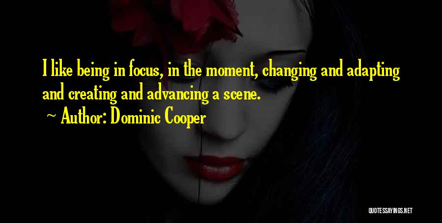 Dominic Cooper Quotes: I Like Being In Focus, In The Moment, Changing And Adapting And Creating And Advancing A Scene.