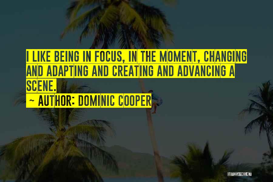 Dominic Cooper Quotes: I Like Being In Focus, In The Moment, Changing And Adapting And Creating And Advancing A Scene.