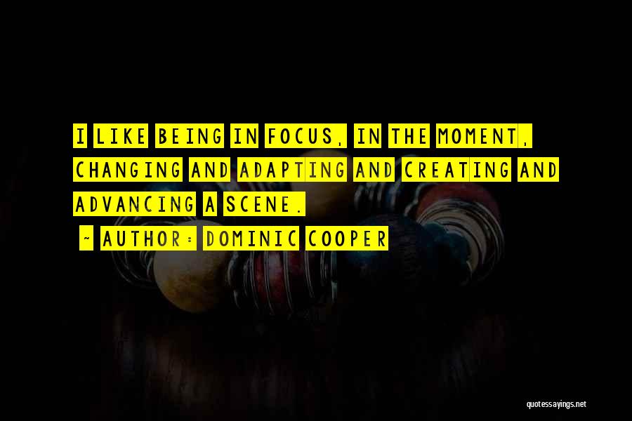 Dominic Cooper Quotes: I Like Being In Focus, In The Moment, Changing And Adapting And Creating And Advancing A Scene.