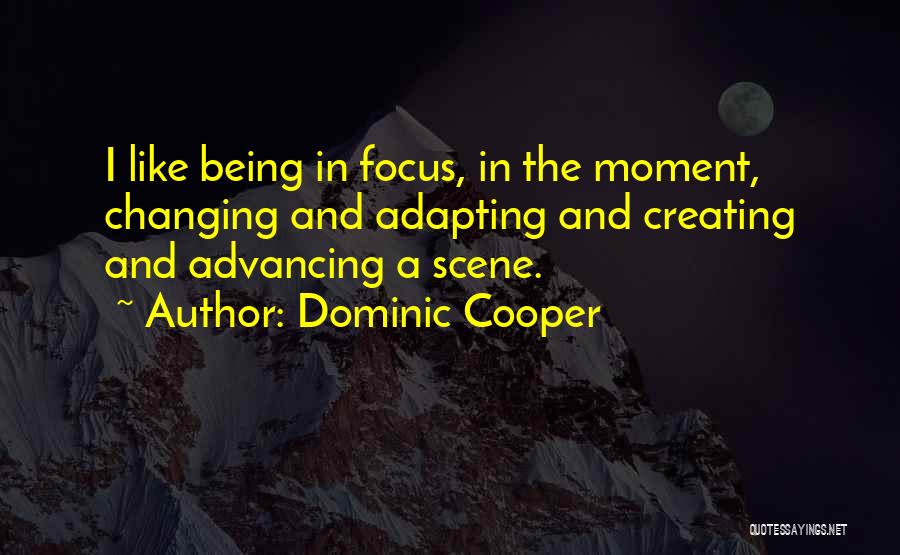 Dominic Cooper Quotes: I Like Being In Focus, In The Moment, Changing And Adapting And Creating And Advancing A Scene.