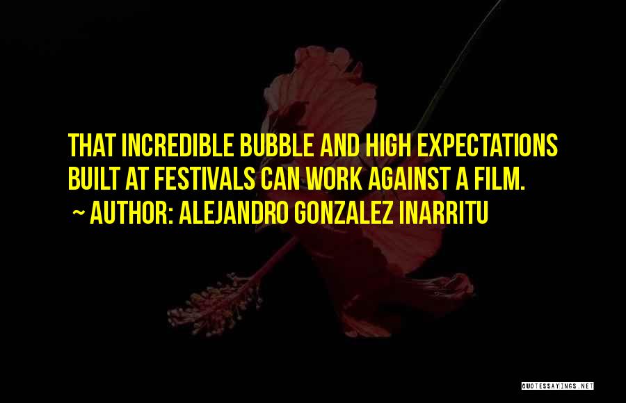 Alejandro Gonzalez Inarritu Quotes: That Incredible Bubble And High Expectations Built At Festivals Can Work Against A Film.