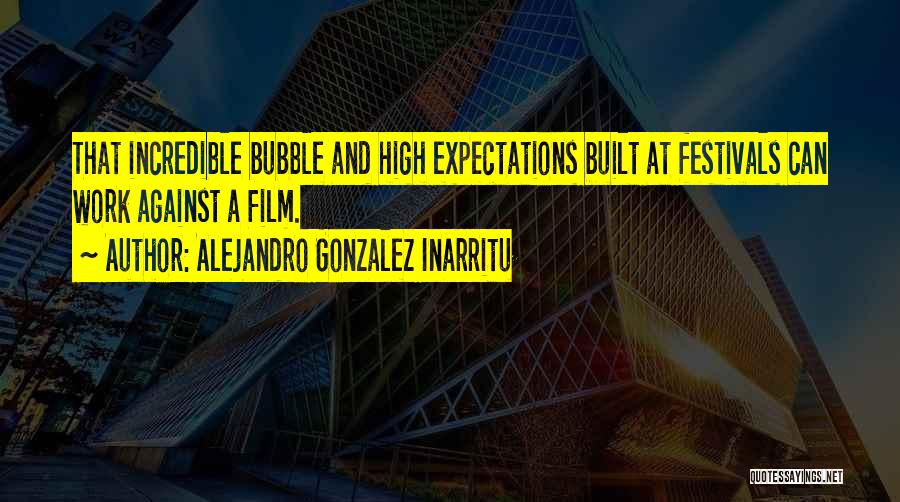 Alejandro Gonzalez Inarritu Quotes: That Incredible Bubble And High Expectations Built At Festivals Can Work Against A Film.