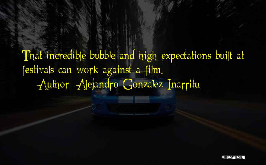 Alejandro Gonzalez Inarritu Quotes: That Incredible Bubble And High Expectations Built At Festivals Can Work Against A Film.