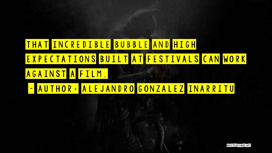 Alejandro Gonzalez Inarritu Quotes: That Incredible Bubble And High Expectations Built At Festivals Can Work Against A Film.