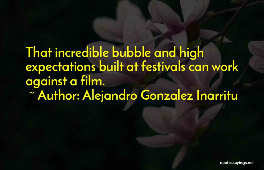Alejandro Gonzalez Inarritu Quotes: That Incredible Bubble And High Expectations Built At Festivals Can Work Against A Film.