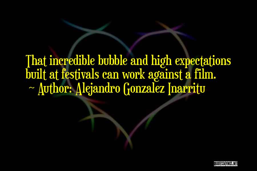 Alejandro Gonzalez Inarritu Quotes: That Incredible Bubble And High Expectations Built At Festivals Can Work Against A Film.