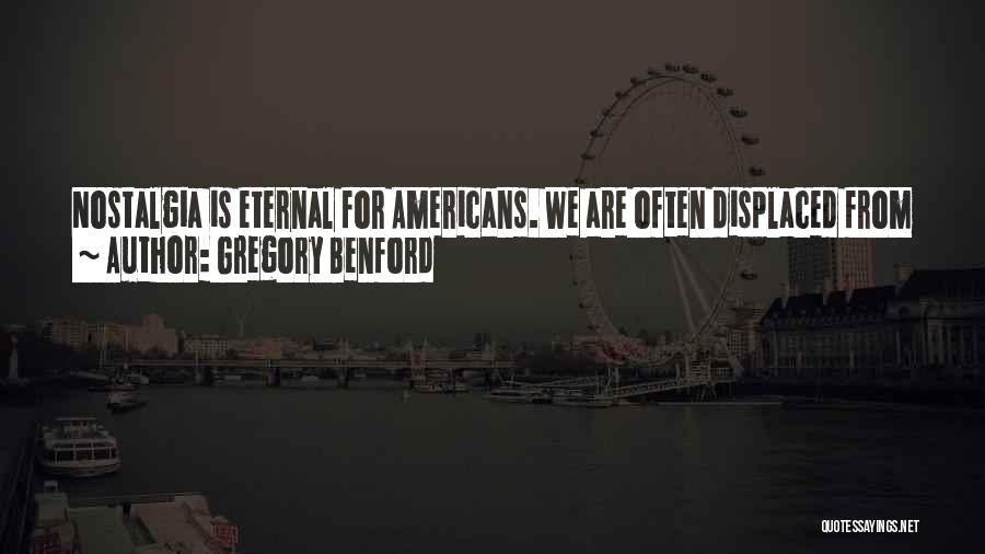 Gregory Benford Quotes: Nostalgia Is Eternal For Americans. We Are Often Displaced From Our Origins And Carry Anxious Memories Of That Lost Past.