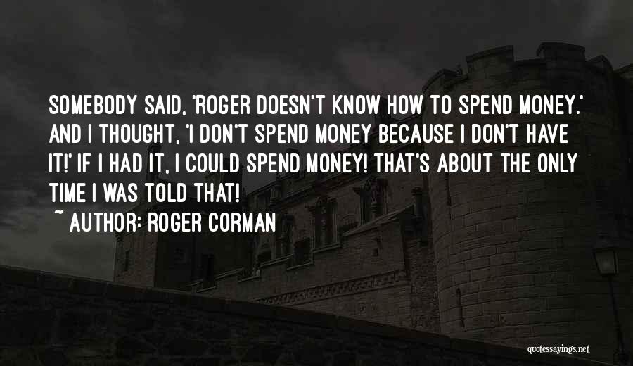 Roger Corman Quotes: Somebody Said, 'roger Doesn't Know How To Spend Money.' And I Thought, 'i Don't Spend Money Because I Don't Have