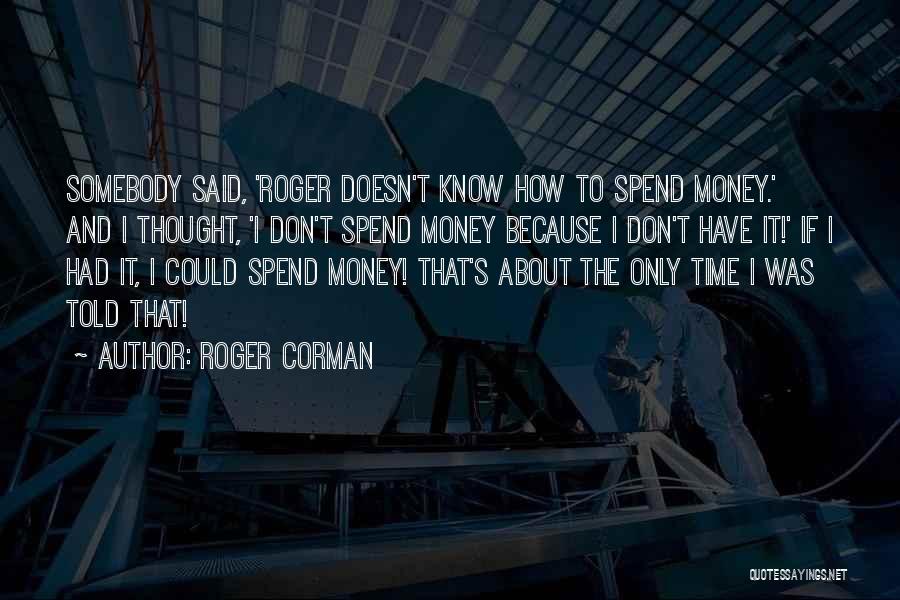 Roger Corman Quotes: Somebody Said, 'roger Doesn't Know How To Spend Money.' And I Thought, 'i Don't Spend Money Because I Don't Have