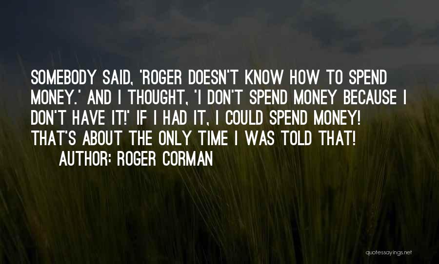 Roger Corman Quotes: Somebody Said, 'roger Doesn't Know How To Spend Money.' And I Thought, 'i Don't Spend Money Because I Don't Have