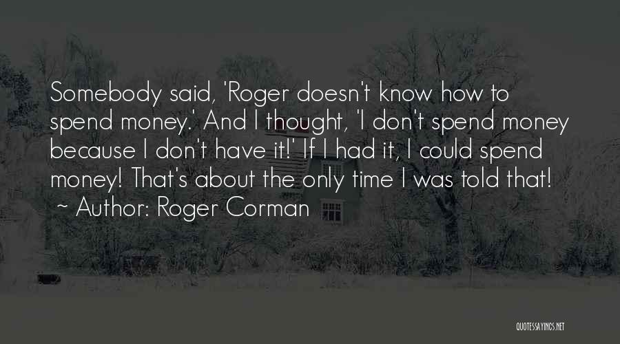 Roger Corman Quotes: Somebody Said, 'roger Doesn't Know How To Spend Money.' And I Thought, 'i Don't Spend Money Because I Don't Have