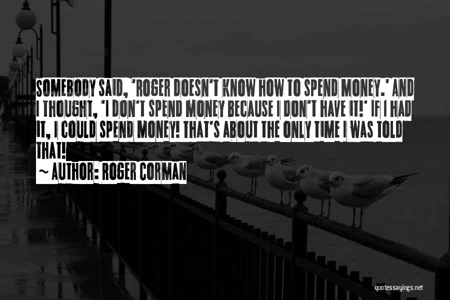 Roger Corman Quotes: Somebody Said, 'roger Doesn't Know How To Spend Money.' And I Thought, 'i Don't Spend Money Because I Don't Have