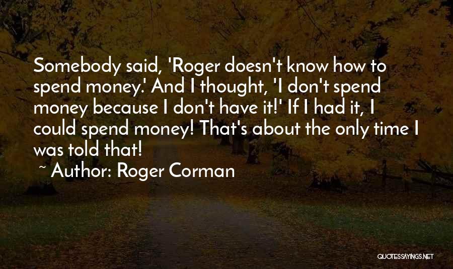 Roger Corman Quotes: Somebody Said, 'roger Doesn't Know How To Spend Money.' And I Thought, 'i Don't Spend Money Because I Don't Have