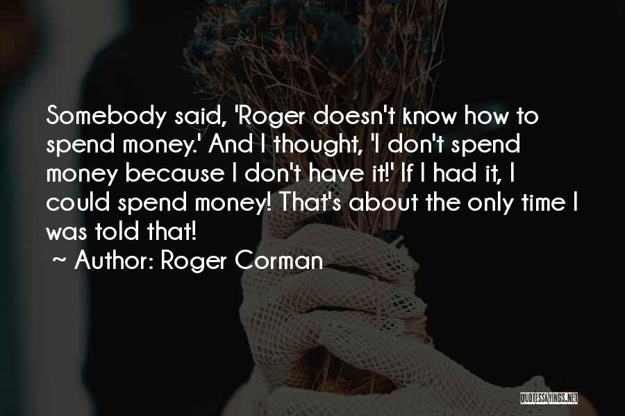 Roger Corman Quotes: Somebody Said, 'roger Doesn't Know How To Spend Money.' And I Thought, 'i Don't Spend Money Because I Don't Have