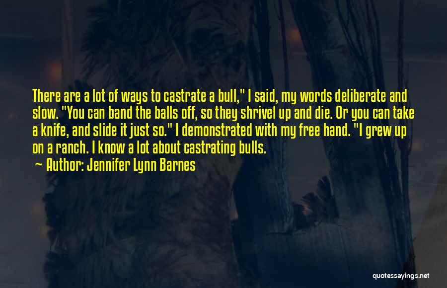 Jennifer Lynn Barnes Quotes: There Are A Lot Of Ways To Castrate A Bull, I Said, My Words Deliberate And Slow. You Can Band