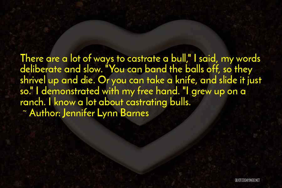 Jennifer Lynn Barnes Quotes: There Are A Lot Of Ways To Castrate A Bull, I Said, My Words Deliberate And Slow. You Can Band