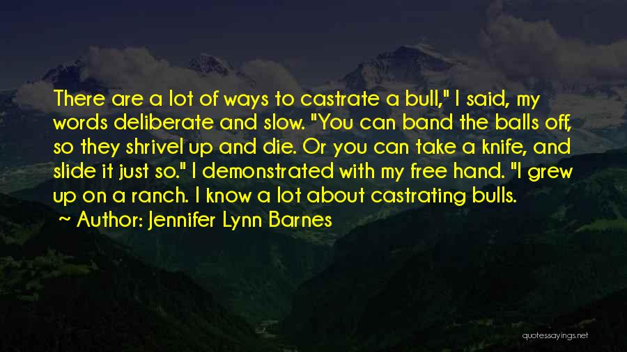 Jennifer Lynn Barnes Quotes: There Are A Lot Of Ways To Castrate A Bull, I Said, My Words Deliberate And Slow. You Can Band