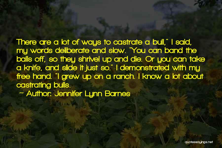 Jennifer Lynn Barnes Quotes: There Are A Lot Of Ways To Castrate A Bull, I Said, My Words Deliberate And Slow. You Can Band