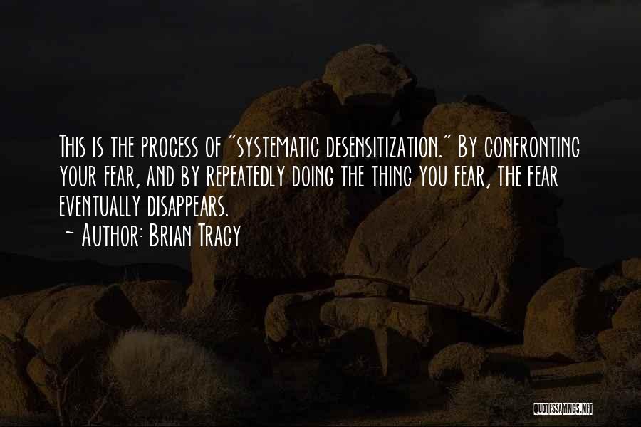 Brian Tracy Quotes: This Is The Process Of Systematic Desensitization. By Confronting Your Fear, And By Repeatedly Doing The Thing You Fear, The