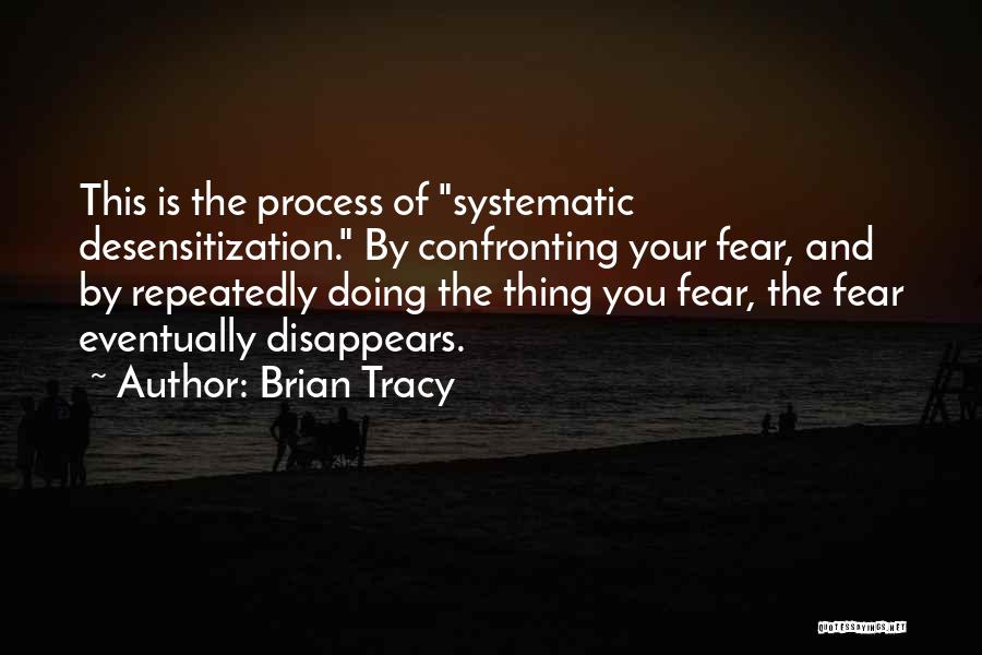 Brian Tracy Quotes: This Is The Process Of Systematic Desensitization. By Confronting Your Fear, And By Repeatedly Doing The Thing You Fear, The