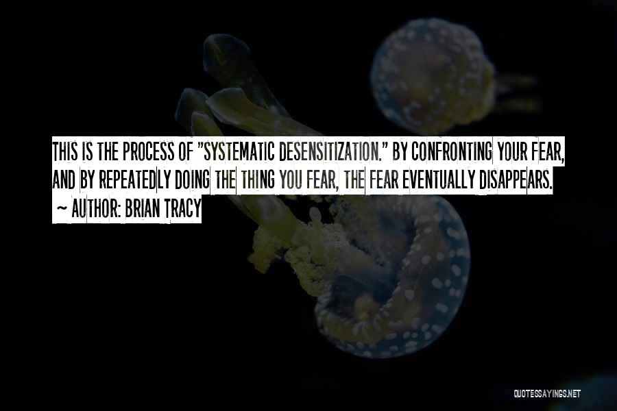 Brian Tracy Quotes: This Is The Process Of Systematic Desensitization. By Confronting Your Fear, And By Repeatedly Doing The Thing You Fear, The